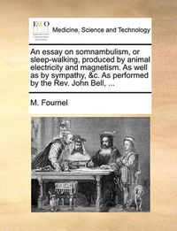 Cover image for An Essay on Somnambulism, or Sleep-Walking, Produced by Animal Electricity and Magnetism. as Well as by Sympathy, &C. as Performed by the REV. John Bell, ...