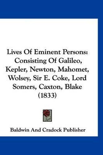 Cover image for Lives of Eminent Persons: Consisting of Galileo, Kepler, Newton, Mahomet, Wolsey, Sir E. Coke, Lord Somers, Caxton, Blake (1833)