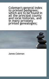 Cover image for Coleman's General Index to Printed Pedigrees; Which Are to Be Found in All the Principal County and