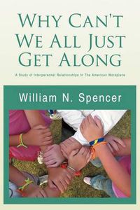 Cover image for Why Can't We All Just Get Along: A Study of Interpersonal Relationships in the American Workplace