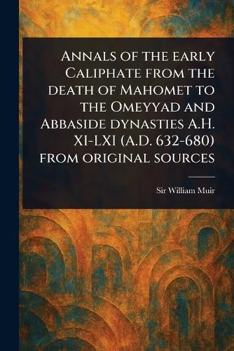 Cover image for Annals of the Early Caliphate From the Death of Mahomet to the Omeyyad and Abbaside Dynasties A.H. XI-LXI (A.D. 632-680) From Original Sources