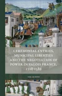 Cover image for Ceremonial Entries, Municipal Liberties and the Negotiation of Power in Valois France, 1328-1589 