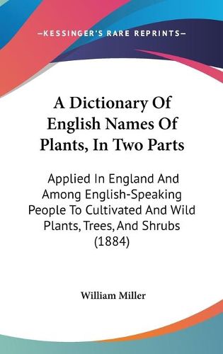 Cover image for A Dictionary of English Names of Plants, in Two Parts: Applied in England and Among English-Speaking People to Cultivated and Wild Plants, Trees, and Shrubs (1884)