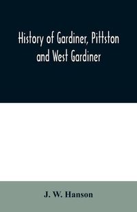 Cover image for History of Gardiner, Pittston and West Gardiner, with a sketch of the Kennebec Indians, & New Plymouth purchase, comprising historical matter from 1602 to 1852; with genealogical sketches of many families