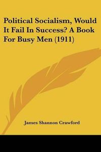 Cover image for Political Socialism, Would It Fail in Success? a Book for Busy Men (1911)