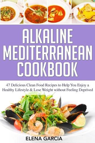 Cover image for Alkaline Mediterranean Cookbook: 47 Delicious Clean Food Recipes to Help You Enjoy a Healthy Lifestyle and Lose Weight without Feeling Deprived