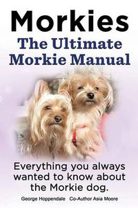 Cover image for Morkies. the Ultimate Morkie Manual. Everything You Always Wanted to Know about a Morkie Dog