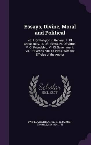 Cover image for Essays, Divine, Moral and Political: Viz. I. of Religion in General. II. of Christianity. III. of Priests. IV. of Virtue. V. of Friendship. VI. of Government. VII. of Parties. VIII. of Plots. with the Effigies of the Author