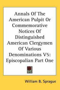 Cover image for Annals Of The American Pulpit Or Commemorative Notices Of Distinguished American Clergymen Of Various Denominations V5: Episcopalian Part One