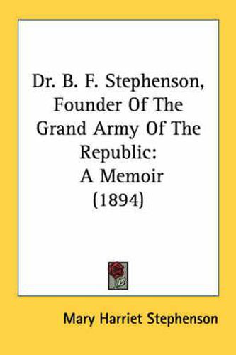 Cover image for Dr. B. F. Stephenson, Founder of the Grand Army of the Republic: A Memoir (1894)