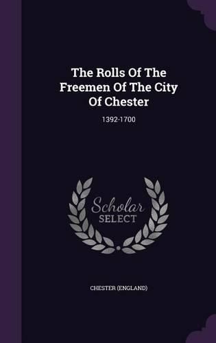 Cover image for The Rolls of the Freemen of the City of Chester: 1392-1700