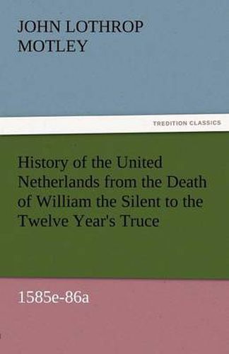 Cover image for History of the United Netherlands from the Death of William the Silent to the Twelve Year's Truce, 1585e-86a