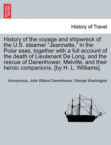 Cover image for History of the Voyage and Shipwreck of the U.S. Steamer Jeannette, in the Polar Seas, Together with a Full Account of the Death of Lieutenant de Long, and the Rescue of Danenhower, Melville, and Their Heroic Companions. [By H. L. Williams].