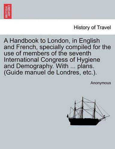 Cover image for A Handbook to London, in English and French, Specially Compiled for the Use of Members of the Seventh International Congress of Hygiene and Demography. with ... Plans. (Guide Manuel de Londres, Etc.).