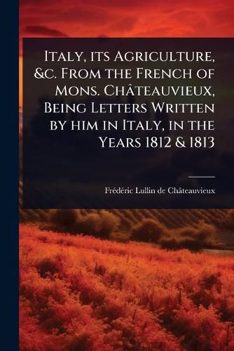 Cover image for Italy, its Agriculture, &c. From the French of Mons. Chateauvieux, Being Letters Written by him in Italy, in the Years 1812 & 1813