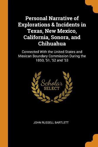 Personal Narrative of Explorations & Incidents in Texas, New Mexico, California, Sonora, and Chihuahua: Connected with the United States and Mexican Boundary Commission During the 1850, '51, '52 and '53