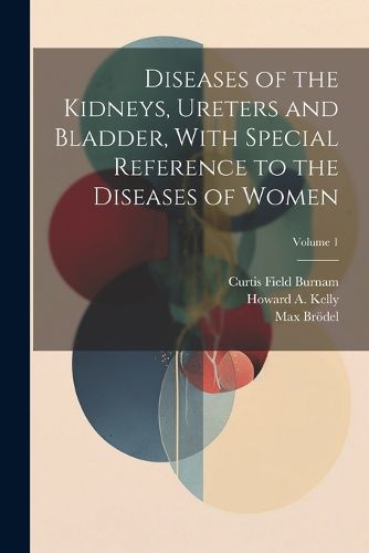 Diseases of the Kidneys, Ureters and Bladder, With Special Reference to the Diseases of Women; Volume 1