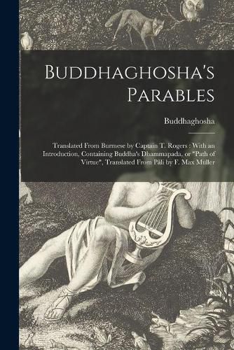 Buddhaghosha's Parables: Translated From Burmese by Captain T. Rogers: With an Introduction, Containing Buddha's Dhammapada, or Path of Virtue, Translated From Pa&#770;li by F. Max Mu&#776;ller