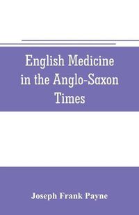 Cover image for English medicine in the Anglo-Saxon times; two lectures delivered before the Royal college of physicians of London, June 23 and 25, 1903