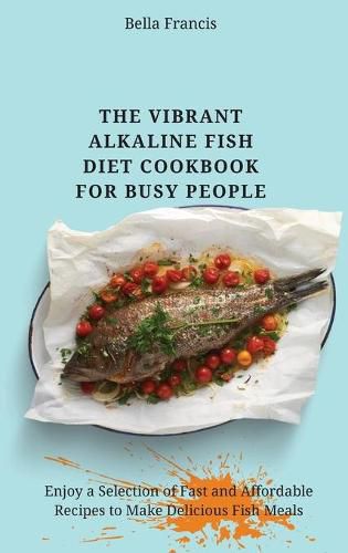 Cover image for The Vibrant Alkaline Fish Diet Cookbook for Busy People: Enjoy a Selection of Fast and Affordable Recipes to Make Delicious Fish Meals