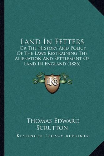 Land in Fetters: Or the History and Policy of the Laws Restraining the Alienation and Settlement of Land in England (1886)