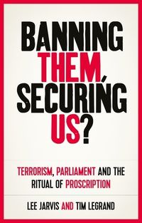 Cover image for Banning Them, Securing Us?: Terrorism, Parliament and the Ritual of Proscription