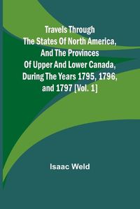 Cover image for Travels through the states of North America, and the provinces of Upper and Lower Canada, during the years 1795, 1796, and 1797 [Vol. 1]