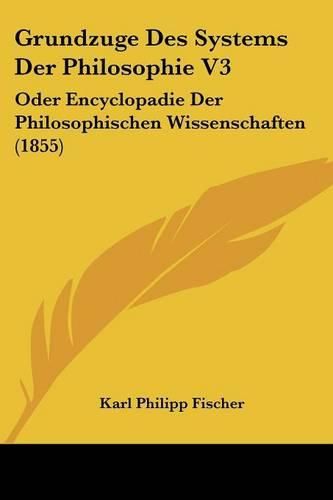 Grundzuge Des Systems Der Philosophie V3: Oder Encyclopadie Der Philosophischen Wissenschaften (1855)