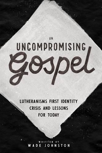 Cover image for An Uncompromising Gospel: Lutheranism's First Identity Crisis and Lessons for Today