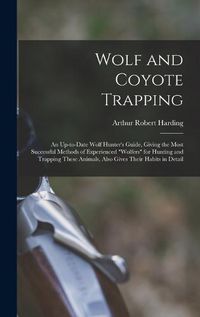 Cover image for Wolf and Coyote Trapping; an Up-to-date Wolf Hunter's Guide, Giving the Most Successful Methods of Experienced "wolfers" for Hunting and Trapping These Animals, Also Gives Their Habits in Detail