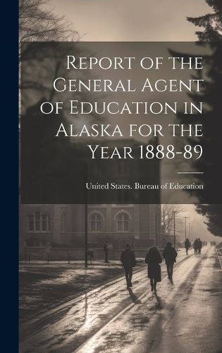 Cover image for Report of the General Agent of Education in Alaska for the Year 1888-89