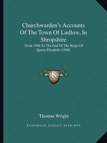 Cover image for Churchwarden's Accounts of the Town of Ludlow, in Shropshire: From 1540 to the End of the Reign of Queen Elizabeth (1869)