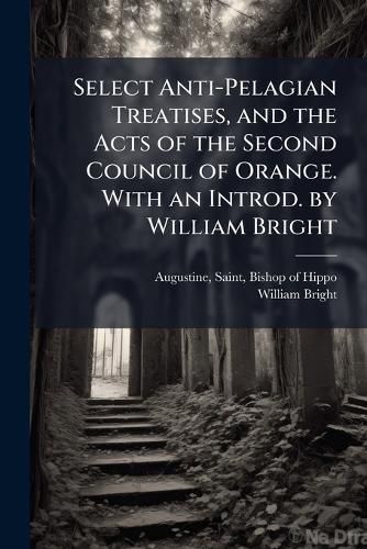 Cover image for Select Anti-Pelagian Treatises, and the Acts of the Second Council of Orange. With an Introd. by William Bright