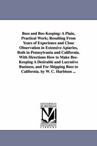 Cover image for Bees and Bee-Keeping: A Plain, Practical Work; Resulting from Years of Experience and Close Observation in Extensive Apiaries, Both in Penns