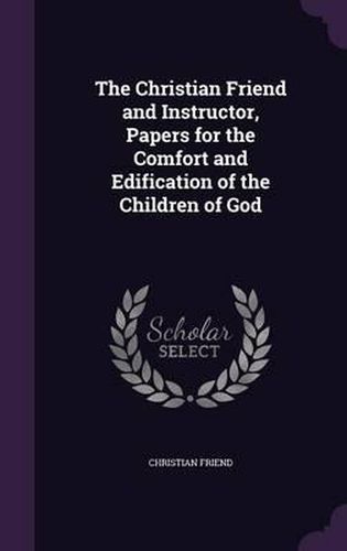 Cover image for The Christian Friend and Instructor, Papers for the Comfort and Edification of the Children of God