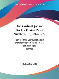 Cover image for Der Kardinal Johann Gaetan Orsini, Papst Nikolaus III, 1244-1277: Ein Beitrag Zur Geschichte Der Romischen Kurie Im 13 Jahrhundert (1905)