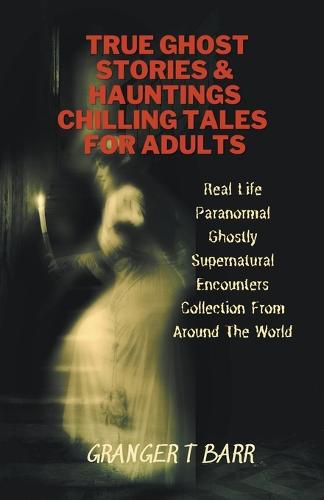 Cover image for True Ghost Stories And Hauntings: Chilling Tales For Adults: Real Life Paranormal Ghostly Supernatural Encounters Collection From Around The World