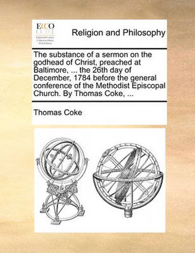 The Substance of a Sermon on the Godhead of Christ, Preached at Baltimore, ... the 26th Day of December, 1784 Before the General Conference of the Methodist Episcopal Church. by Thomas Coke, ...