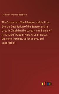 Cover image for The Carpenters' Steel Square, and Its Uses. Being a Description of the Square, and Its Uses in Obtaining the Lengths and Bevels of All Kinds of Rafters, Hips, Groins, Braces, Brackets, Purlings, Collar-beams, and Jack-rafters