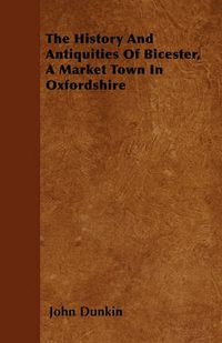 Cover image for The History And Antiquities Of Bicester, A Market Town In Oxfordshire