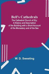 Cover image for Bell'S Cathedrals; The Cathedral Church Of Ely; A History And Description Of The Building With A Short Account Of The Monastery And Of The See