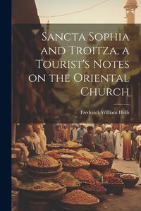 Cover image for Sancta Sophia and Troitza, a Tourist's Notes on the Oriental Church