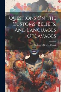 Cover image for Questions On The Customs, Beliefs, And Languages Of Savages