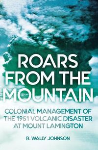 Cover image for Roars from the Mountain: Colonial Management of the 1951 Volcanic Disaster at Mount Lamington