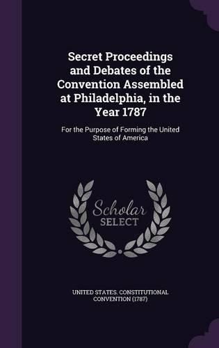 Cover image for Secret Proceedings and Debates of the Convention Assembled at Philadelphia, in the Year 1787: For the Purpose of Forming the United States of America