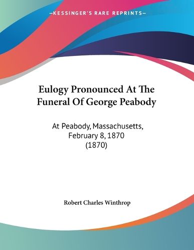 Cover image for Eulogy Pronounced at the Funeral of George Peabody: At Peabody, Massachusetts, February 8, 1870 (1870)