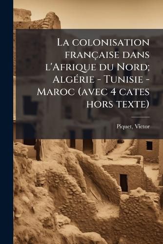 Cover image for La Colonisation Fran Aise Dans L'Afrique Du Nord; Alg Rie - Tunisie - Maroc (Avec 4 Cates Hors Texte)