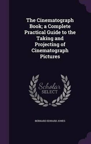 Cover image for The Cinematograph Book; A Complete Practical Guide to the Taking and Projecting of Cinematograph Pictures