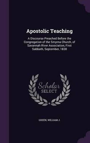 Apostolic Teaching: A Discourse Preached Before the Congregation of the Smyrna Church, of Savannah River Association, First Sabbath, September, 1838