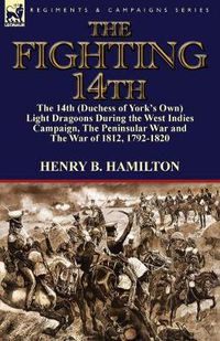 Cover image for The Fighting 14th: the 14th (Duchess of York's Own) Light Dragoons During the West Indies Campaign, The Peninsular War and The War of 1812 1792-1820